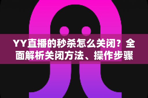 YY直播的秒杀怎么关闭？全面解析关闭方法、操作步骤与常见问题指南