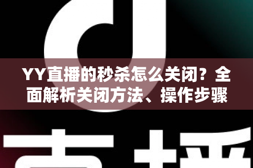 YY直播的秒杀怎么关闭？全面解析关闭方法、操作步骤与常见问题指南