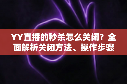 YY直播的秒杀怎么关闭？全面解析关闭方法、操作步骤与常见问题指南