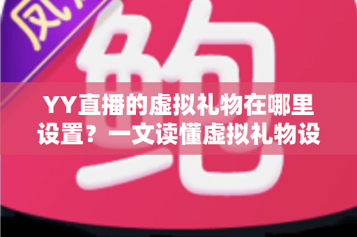 YY直播的虚拟礼物在哪里设置?一文读懂虚拟礼物设置全流程与运营技巧 YY直播的虚拟礼物在哪里设置?一文读懂虚拟礼物设置全流程与运营技巧