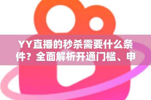 YY直播的秒杀需要什么条件?全面解析开通门槛、申请流程与运营技巧 YY直播的秒杀需要什么条件?全面解析开通门槛、申请流程与运营技巧