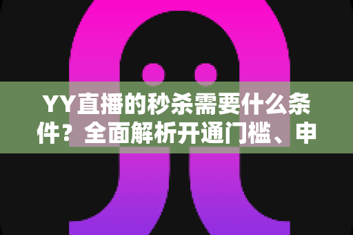 YY直播的秒杀需要什么条件?全面解析开通门槛、申请流程与运营技巧 YY直播的秒杀需要什么条件?全面解析开通门槛、申请流程与运营技巧
