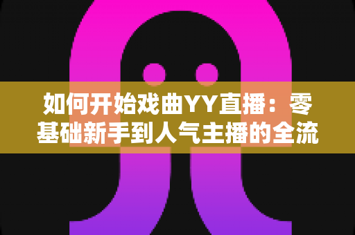如何开始戏曲YY直播:零基础新手到人气主播的全流程实战指南 如何开始戏曲YY直播:零基础新手到人气主播的全流程实战指南