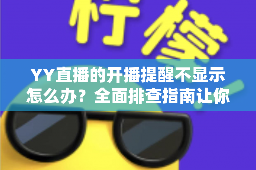 YY直播的开播提醒不显示怎么办?全面排查指南让你不再错过喜欢的主播直播 YY直播的开播提醒不显示怎么办?全面排查指南让你不再错过喜欢的主播直播