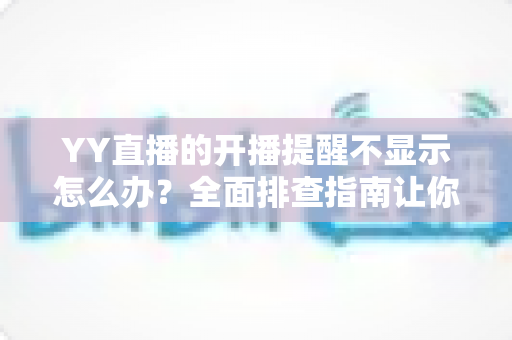 YY直播的开播提醒不显示怎么办?全面排查指南让你不再错过喜欢的主播直播 YY直播的开播提醒不显示怎么办?全面排查指南让你不再错过喜欢的主播直播