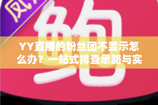 YY直播的粉丝团不显示怎么办？一站式排查思路与实用解决方案全解析
