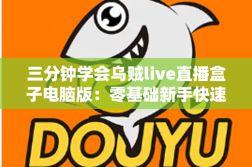 三分钟学会乌贼live直播盒子电脑版:零基础新手快速开播全攻略 三分钟学会乌贼live直播盒子电脑版:零基础新手快速开播全攻略