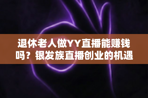 退休老人做YY直播能赚钱吗?银发族直播创业的机遇、收益与避坑指南 退休老人做YY直播能赚钱吗?银发族直播创业的机遇、收益与避坑指南