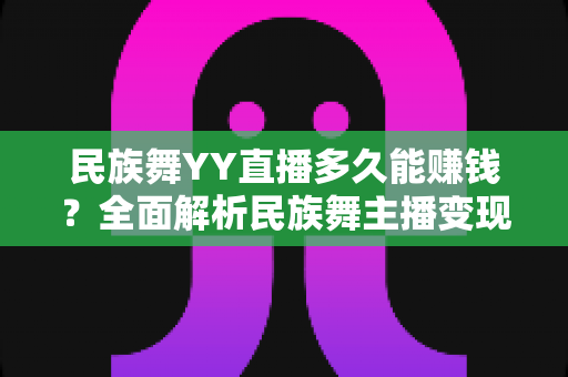 民族舞YY直播多久能赚钱?全面解析民族舞主播变现周期与实战赚钱指南 民族舞YY直播多久能赚钱?全面解析民族舞主播变现周期与实战赚钱指南