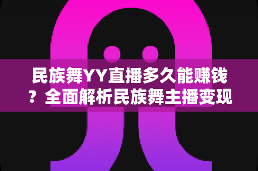 民族舞YY直播多久能赚钱?全面解析民族舞主播变现周期与实战赚钱指南 民族舞YY直播多久能赚钱?全面解析民族舞主播变现周期与实战赚钱指南