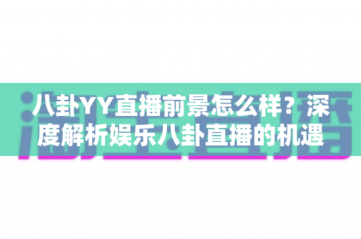 八卦YY直播前景怎么样?深度解析娱乐八卦直播的机遇、挑战与未来趋势 八卦YY直播前景怎么样?深度解析娱乐八卦直播的机遇、挑战与未来趋势