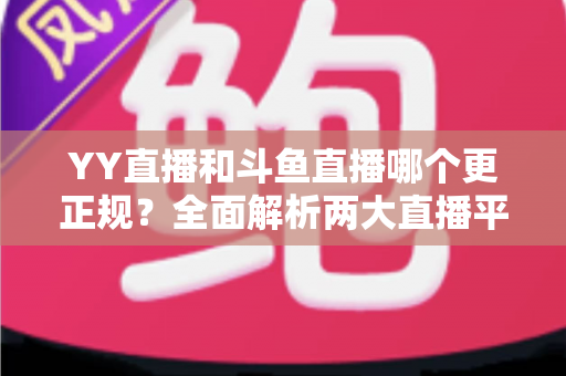 YY直播和斗鱼直播哪个更正规?全面解析两大直播平台的合规性与用户体验 YY直播和斗鱼直播哪个更正规?全面解析两大直播平台的合规性与用户体验
