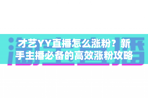 才艺YY直播怎么涨粉?新手主播必备的高效涨粉攻略与实战技巧全解析 才艺YY直播怎么涨粉?新手主播必备的高效涨粉攻略与实战技巧全解析