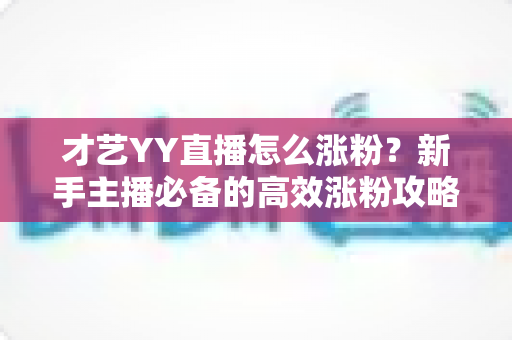 才艺YY直播怎么涨粉?新手主播必备的高效涨粉攻略与实战技巧全解析 才艺YY直播怎么涨粉?新手主播必备的高效涨粉攻略与实战技巧全解析