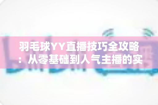 羽毛球YY直播技巧全攻略:从零基础到人气主播的实战指南 羽毛球YY直播技巧全攻略:从零基础到人气主播的实战指南