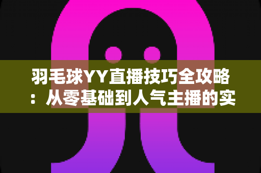 羽毛球YY直播技巧全攻略:从零基础到人气主播的实战指南 羽毛球YY直播技巧全攻略:从零基础到人气主播的实战指南