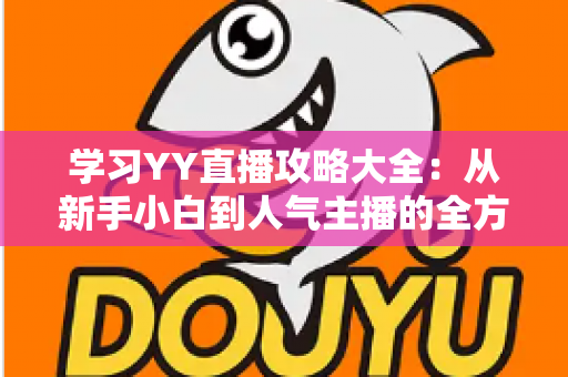 学习YY直播攻略大全:从新手小白到人气主播的全方位实战指南 学习YY直播攻略大全:从新手小白到人气主播的全方位实战指南