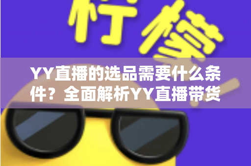 YY直播的选品需要什么条件?全面解析YY直播带货选品的核心门槛与实战要求 YY直播的选品需要什么条件?全面解析YY直播带货选品的核心门槛与实战要求