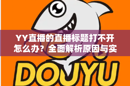 YY直播的直播标题打不开怎么办?全面解析原因与实用解决方法 YY直播的直播标题打不开怎么办?全面解析原因与实用解决方法