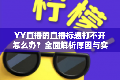 YY直播的直播标题打不开怎么办?全面解析原因与实用解决方法 YY直播的直播标题打不开怎么办?全面解析原因与实用解决方法
