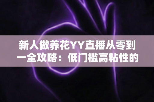 新人做养花YY直播从零到一全攻略：低门槛高粘性的绿植直播变现实战指南