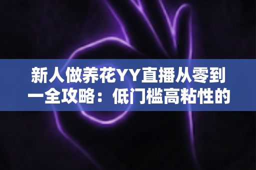 新人做养花YY直播从零到一全攻略：低门槛高粘性的绿植直播变现实战指南