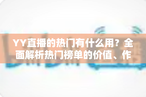 YY直播的热门有什么用?全面解析热门榜单的价值、作用与上榜技巧 YY直播的热门有什么用?全面解析热门榜单的价值、作用与上榜技巧