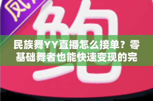 民族舞YY直播怎么接单?零基础舞者也能快速变现的完整攻略 民族舞YY直播怎么接单?零基础舞者也能快速变现的完整攻略