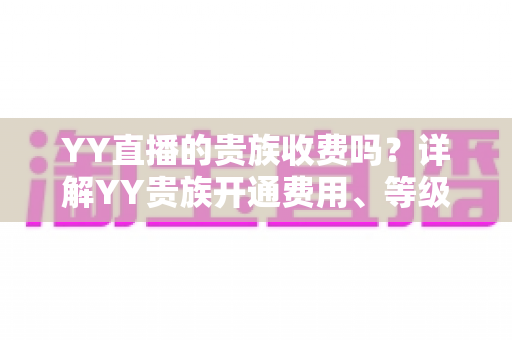 YY直播的贵族收费吗？详解YY贵族开通费用、等级权益与消费指南