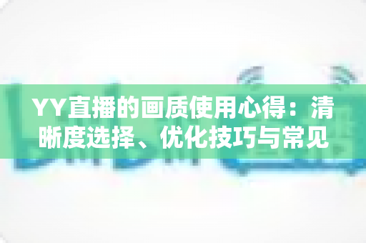 YY直播的画质使用心得:清晰度选择、优化技巧与常见问题全解析 YY直播的画质使用心得:清晰度选择、优化技巧与常见问题全解析