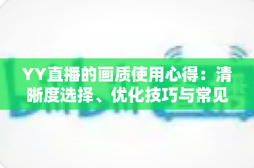 YY直播的画质使用心得：清晰度选择、优化技巧与常见问题全解析