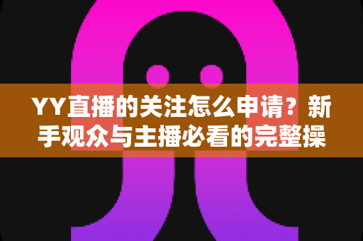 YY直播的关注怎么申请？新手观众与主播必看的完整操作指南与涨粉攻略