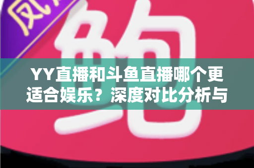 YY直播和斗鱼直播哪个更适合娱乐？深度对比分析与选台指南