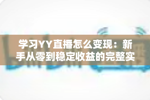 学习YY直播怎么变现:新手从零到稳定收益的完整实战指南 学习YY直播怎么变现:新手从零到稳定收益的完整实战指南