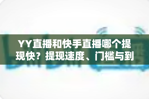 YY直播和快手直播哪个提现快？提现速度、门槛与到账规则全面对比指南