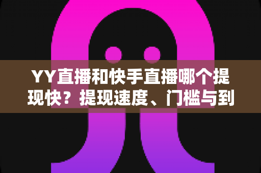 YY直播和快手直播哪个提现快？提现速度、门槛与到账规则全面对比指南