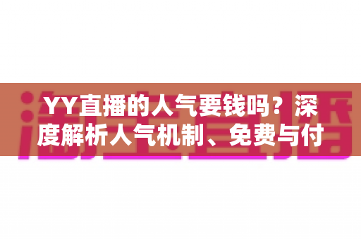 YY直播的人气要钱吗？深度解析人气机制、免费与付费提升方法全攻略