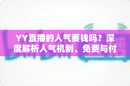 YY直播的人气要钱吗？深度解析人气机制、免费与付费提升方法全攻略
