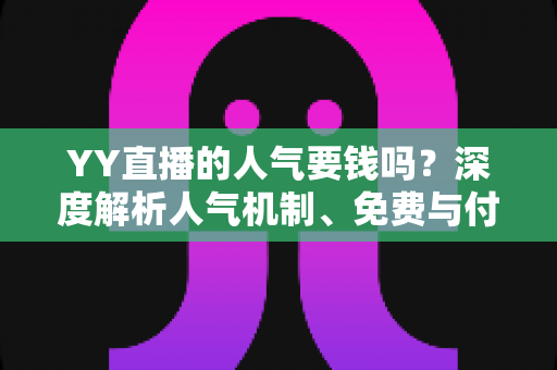 YY直播的人气要钱吗？深度解析人气机制、免费与付费提升方法全攻略