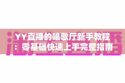 YY直播的唱歌厅新手教程:零基础快速上手完整指南 YY直播的唱歌厅新手教程:零基础快速上手完整指南