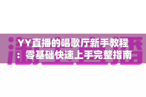 YY直播的唱歌厅新手教程:零基础快速上手完整指南 YY直播的唱歌厅新手教程:零基础快速上手完整指南