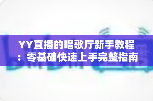 YY直播的唱歌厅新手教程:零基础快速上手完整指南 YY直播的唱歌厅新手教程:零基础快速上手完整指南