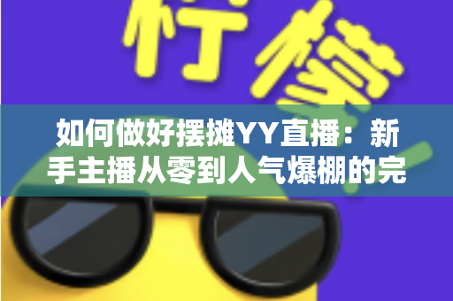 如何做好摆摊YY直播：新手主播从零到人气爆棚的完整实战指南