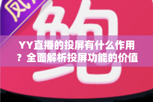YY直播的投屏有什么作用?全面解析投屏功能的价值与使用指南 YY直播的投屏有什么作用?全面解析投屏功能的价值与使用指南