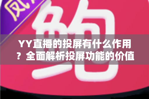YY直播的投屏有什么作用?全面解析投屏功能的价值与使用指南 YY直播的投屏有什么作用?全面解析投屏功能的价值与使用指南
