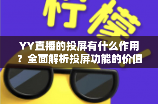 YY直播的投屏有什么作用?全面解析投屏功能的价值与使用指南 YY直播的投屏有什么作用?全面解析投屏功能的价值与使用指南