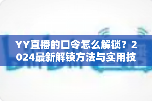 YY直播的口令怎么解锁？2024最新解锁方法与实用技巧全攻略