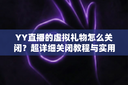 YY直播的虚拟礼物怎么关闭?超详细关闭教程与实用避坑指南一次讲清 YY直播的虚拟礼物怎么关闭?超详细关闭教程与实用避坑指南一次讲清