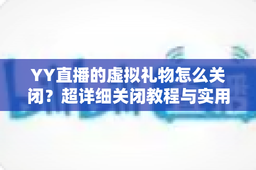 YY直播的虚拟礼物怎么关闭?超详细关闭教程与实用避坑指南一次讲清 YY直播的虚拟礼物怎么关闭?超详细关闭教程与实用避坑指南一次讲清