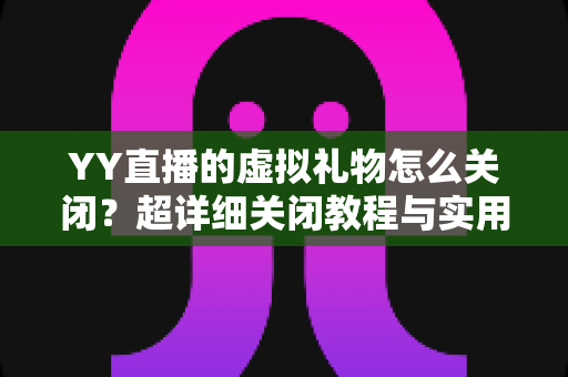 YY直播的虚拟礼物怎么关闭?超详细关闭教程与实用避坑指南一次讲清 YY直播的虚拟礼物怎么关闭?超详细关闭教程与实用避坑指南一次讲清